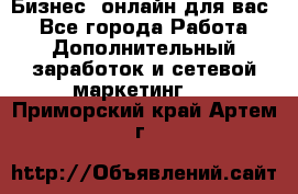 Бизнес- онлайн для вас! - Все города Работа » Дополнительный заработок и сетевой маркетинг   . Приморский край,Артем г.